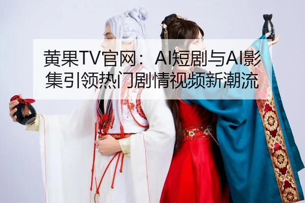 黄果TV官网：AI短剧与AI影集引领热门剧情视频新潮流
